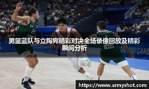 男篮蓝队与立陶宛精彩对决全场录像回放及精彩瞬间分析
