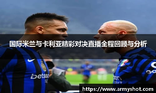 国际米兰与卡利亚精彩对决直播全程回顾与分析