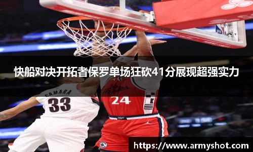快船对决开拓者保罗单场狂砍41分展现超强实力