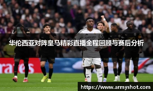 华伦西亚对阵皇马精彩直播全程回顾与赛后分析